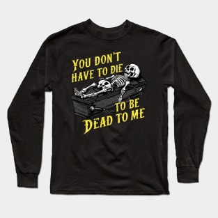 You Don't Have to Die to Be Dead to Me Long Sleeve T-Shirt